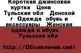 Короткая джинсовая куртка › Цена ­ 400 - Тульская обл., Донской г. Одежда, обувь и аксессуары » Женская одежда и обувь   . Тульская обл.